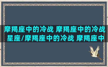 摩羯座中的冷战 摩羯座中的冷战星座/摩羯座中的冷战 摩羯座中的冷战星座-我的网站